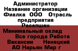 Администратор › Название организации ­ Фиалка, ООО › Отрасль предприятия ­ Ресепшен › Минимальный оклад ­ 25 000 - Все города Работа » Вакансии   . Ненецкий АО,Нарьян-Мар г.